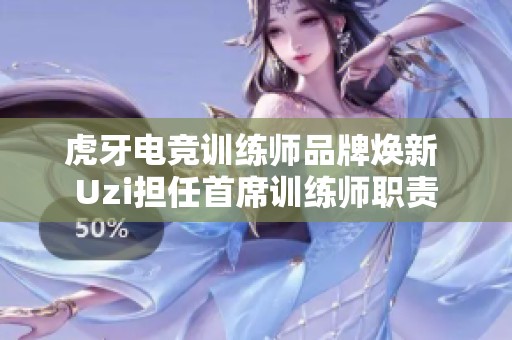 虎牙电竞训练师品牌焕新 Uzi担任首席训练师职责