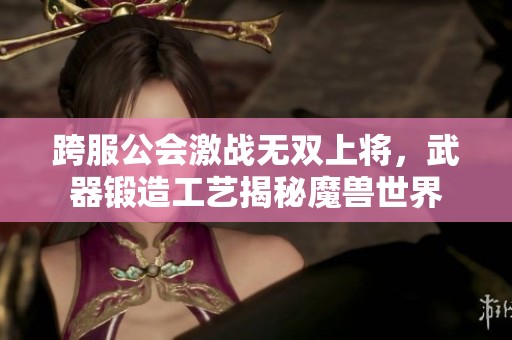 跨服公会激战无双上将，武器锻造工艺揭秘魔兽世界