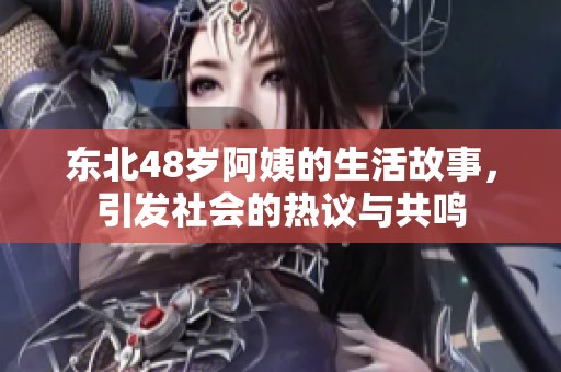 东北48岁阿姨的生活故事，引发社会的热议与共鸣