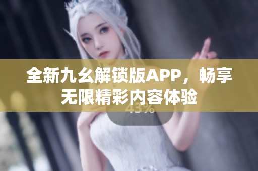 全新九幺解锁版APP，畅享无限精彩内容体验