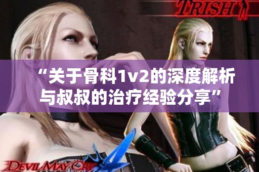 “关于骨科1v2的深度解析与叔叔的治疗经验分享”