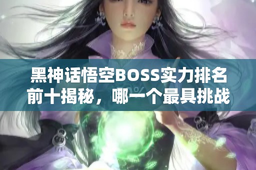 黑神话悟空BOSS实力排名前十揭秘，哪一个最具挑战性？