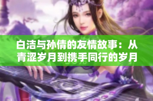 白洁与孙倩的友情故事：从青涩岁月到携手同行的岁月历程