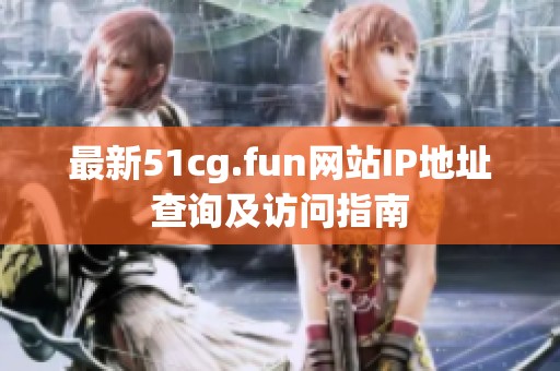 最新51cg.fun网站IP地址查询及访问指南