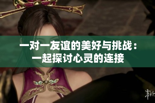 一对一友谊的美好与挑战：一起探讨心灵的连接