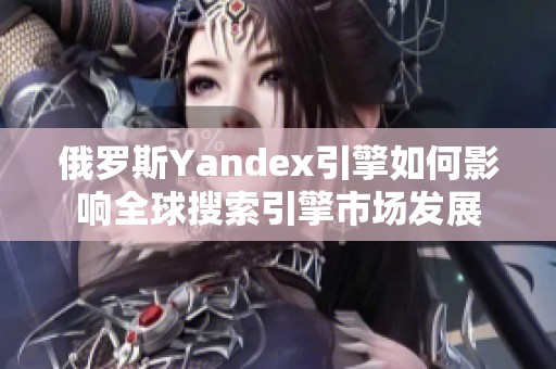 俄罗斯Yandex引擎如何影响全球搜索引擎市场发展