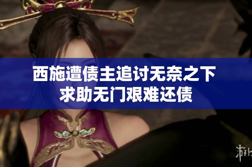 西施遭债主追讨无奈之下 求助无门艰难还债