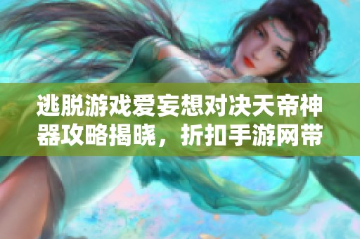 逃脱游戏爱妄想对决天帝神器攻略揭晓，折扣手游网带你畅玩