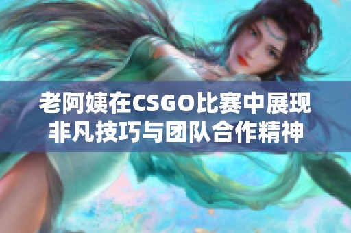 老阿姨在CSGO比赛中展现非凡技巧与团队合作精神