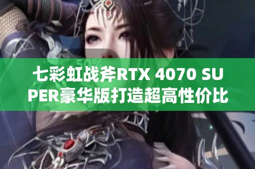 七彩虹战斧RTX 4070 SUPER豪华版打造超高性价比选项