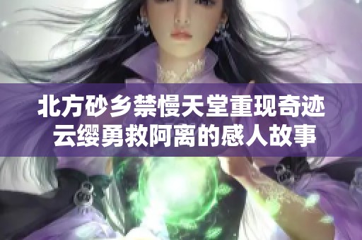 北方砂乡禁慢天堂重现奇迹 云缨勇救阿离的感人故事