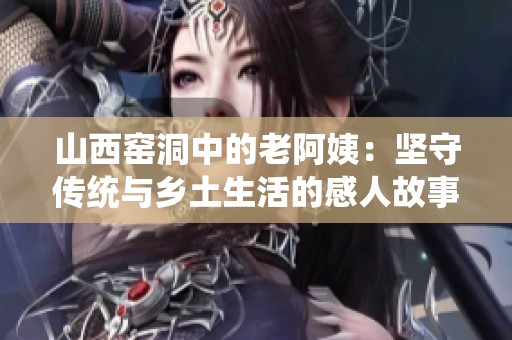 山西窑洞中的老阿姨：坚守传统与乡土生活的感人故事