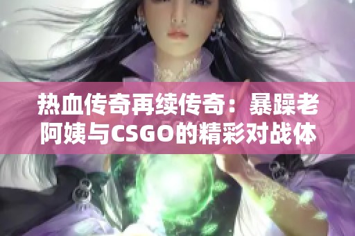 热血传奇再续传奇：暴躁老阿姨与CSGO的精彩对战体验