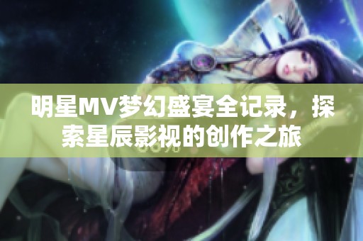 明星MV梦幻盛宴全记录，探索星辰影视的创作之旅