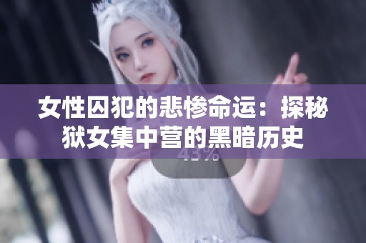 女性囚犯的悲惨命运：探秘狱女集中营的黑暗历史