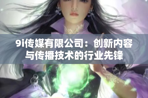 9i传媒有限公司：创新内容与传播技术的行业先锋