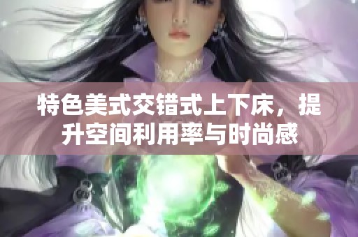 特色美式交错式上下床，提升空间利用率与时尚感