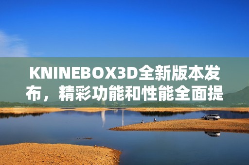 KNINEBOX3D全新版本发布，精彩功能和性能全面提升