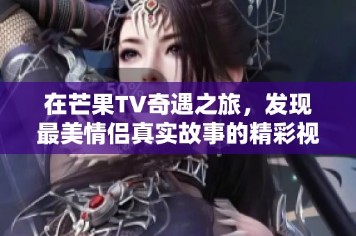 在芒果TV奇遇之旅，发现最美情侣真实故事的精彩视频