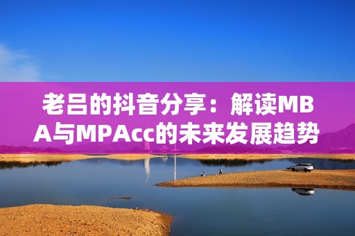 老吕的抖音分享：解读MBA与MPAcc的未来发展趋势与机遇