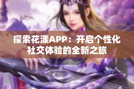 探索花漾APP：开启个性化社交体验的全新之旅