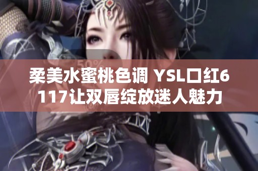 柔美水蜜桃色调 YSL口红6117让双唇绽放迷人魅力