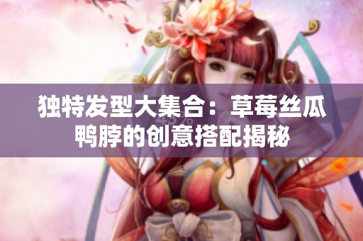 独特发型大集合：草莓丝瓜鸭脖的创意搭配揭秘