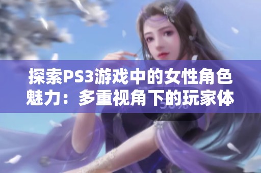 探索PS3游戏中的女性角色魅力：多重视角下的玩家体验与角色分析