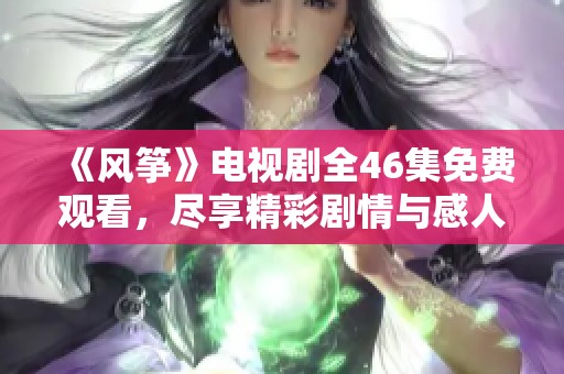 《风筝》电视剧全46集免费观看，尽享精彩剧情与感人时刻