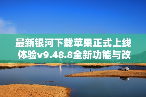 最新银河下载苹果正式上线 体验v9.48.8全新功能与改进