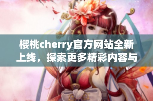 樱桃cherry官方网站全新上线，探索更多精彩内容与服务