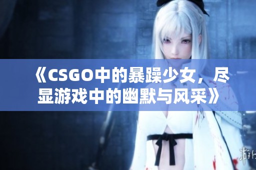 《CSGO中的暴躁少女，尽显游戏中的幽默与风采》