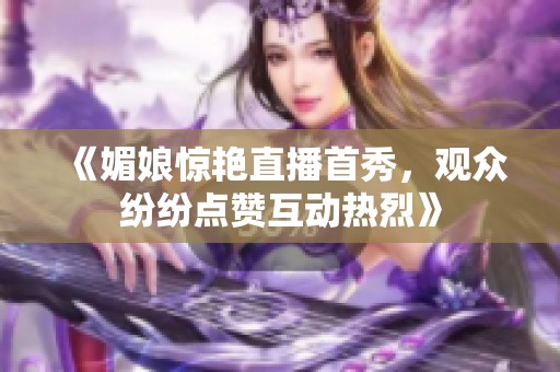 《媚娘惊艳直播首秀，观众纷纷点赞互动热烈》