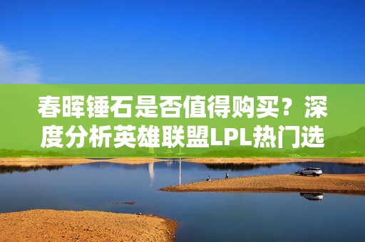 春晖锤石是否值得购买？深度分析英雄联盟LPL热门选择