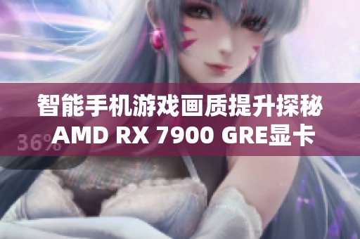 智能手机游戏画质提升探秘 AMD RX 7900 GRE显卡全面评测