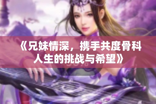 《兄妹情深，携手共度骨科人生的挑战与希望》