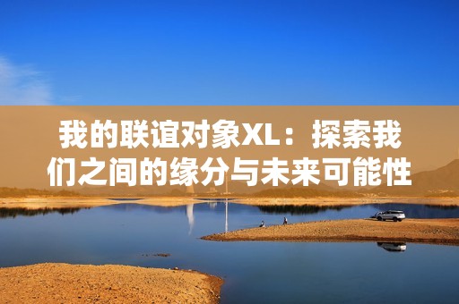 我的联谊对象XL：探索我们之间的缘分与未来可能性