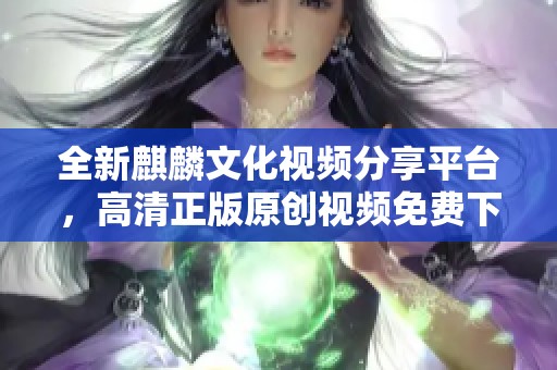 全新麒麟文化视频分享平台，高清正版原创视频免费下载