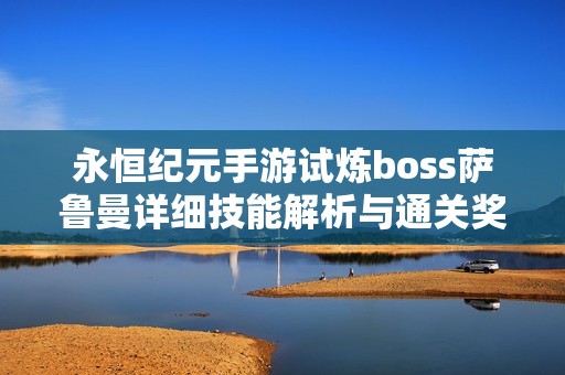 永恒纪元手游试炼boss萨鲁曼详细技能解析与通关奖励介绍