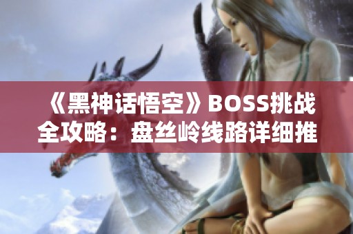 《黑神话悟空》BOSS挑战全攻略：盘丝岭线路详细推荐解析