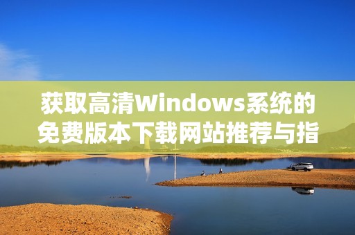 获取高清Windows系统的免费版本下载网站推荐与指南