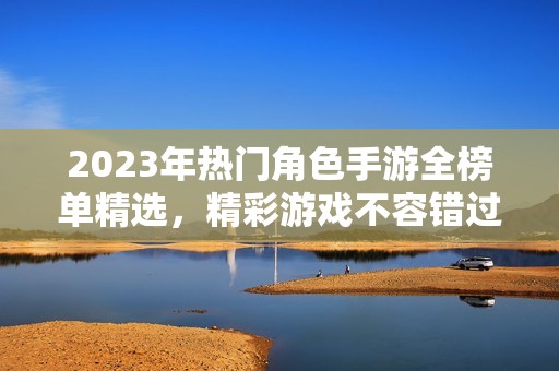 2023年热门角色手游全榜单精选，精彩游戏不容错过