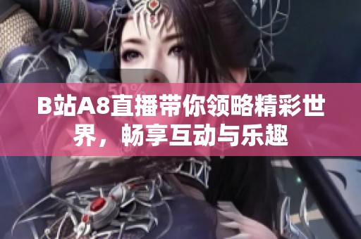 B站A8直播带你领略精彩世界，畅享互动与乐趣