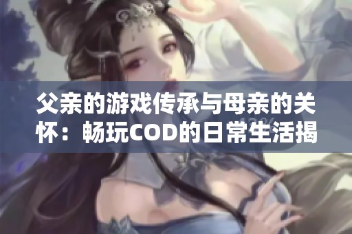 父亲的游戏传承与母亲的关怀：畅玩COD的日常生活揭秘