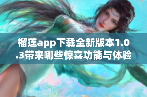 榴莲app下载全新版本1.0.3带来哪些惊喜功能与体验？