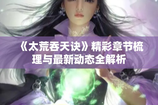 《太荒吞天诀》精彩章节梳理与最新动态全解析