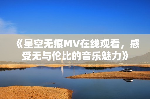 《星空无痕MV在线观看，感受无与伦比的音乐魅力》