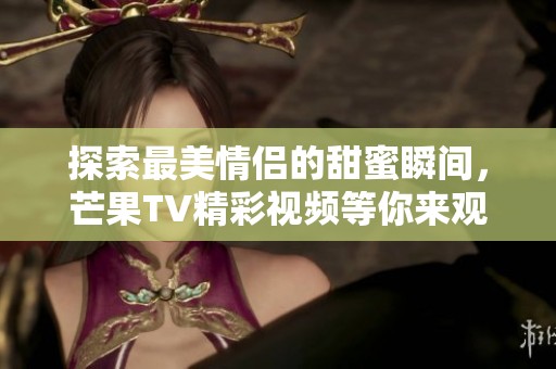 探索最美情侣的甜蜜瞬间，芒果TV精彩视频等你来观看