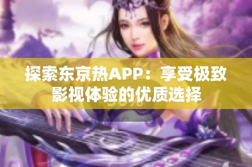 探索东京热APP：享受极致影视体验的优质选择