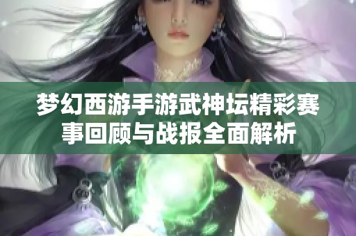 梦幻西游手游武神坛精彩赛事回顾与战报全面解析